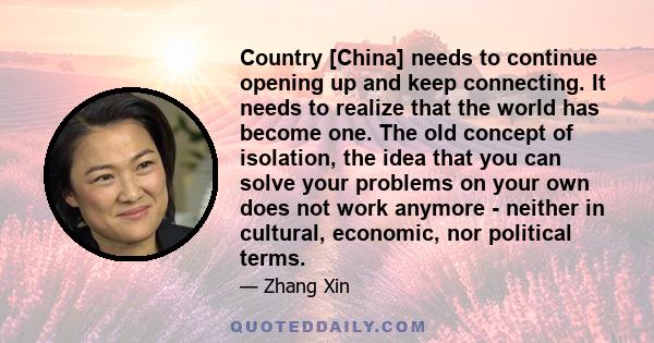 Country [China] needs to continue opening up and keep connecting. It needs to realize that the world has become one. The old concept of isolation, the idea that you can solve your problems on your own does not work