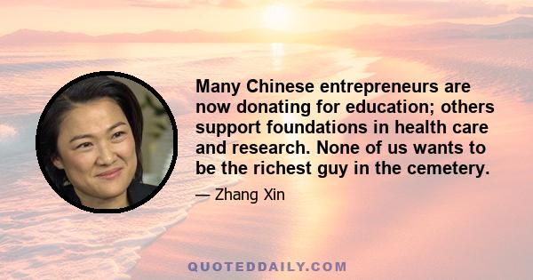 Many Chinese entrepreneurs are now donating for education; others support foundations in health care and research. None of us wants to be the richest guy in the cemetery.