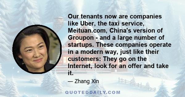 Our tenants now are companies like Uber, the taxi service, Meituan.com, China's version of Groupon - and a large number of startups. These companies operate in a modern way, just like their customers: They go on the