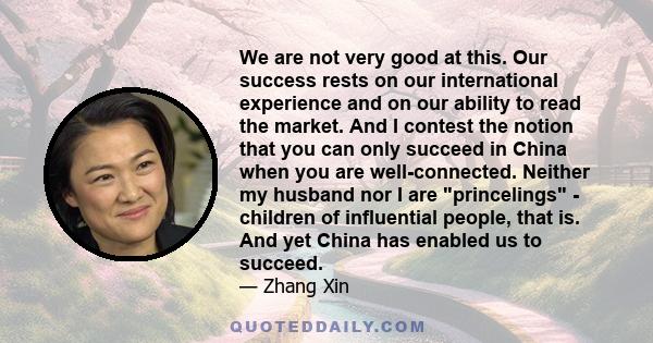 We are not very good at this. Our success rests on our international experience and on our ability to read the market. And I contest the notion that you can only succeed in China when you are well-connected. Neither my