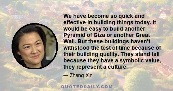 We have become so quick and effective in building things today. It would be easy to build another Pyramid of Giza or another Great Wall. But these buildings haven't withstood the test of time because of their building