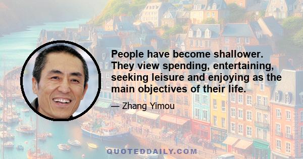 People have become shallower. They view spending, entertaining, seeking leisure and enjoying as the main objectives of their life.