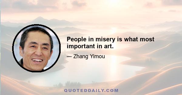 People in misery is what most important in art.