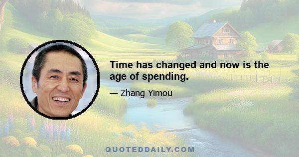 Time has changed and now is the age of spending.