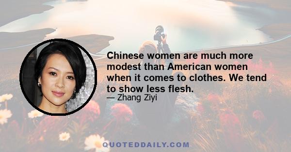 Chinese women are much more modest than American women when it comes to clothes. We tend to show less flesh.