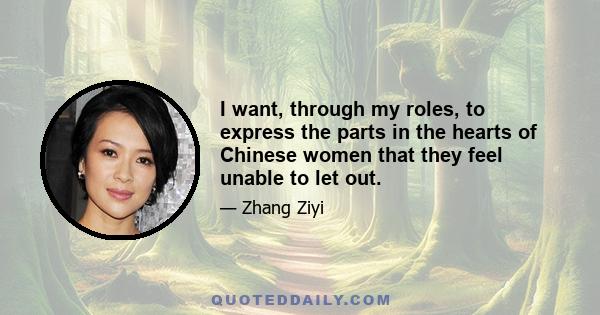 I want, through my roles, to express the parts in the hearts of Chinese women that they feel unable to let out.