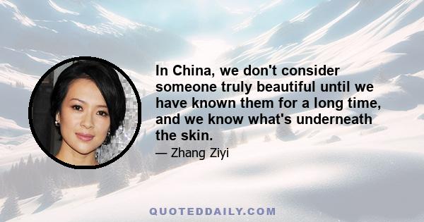 In China, we don't consider someone truly beautiful until we have known them for a long time, and we know what's underneath the skin.