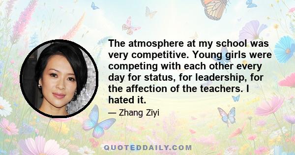 The atmosphere at my school was very competitive. Young girls were competing with each other every day for status, for leadership, for the affection of the teachers. I hated it.