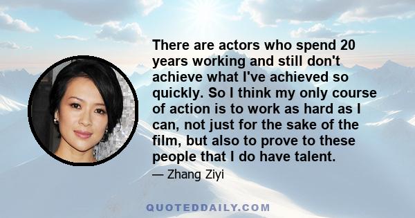 There are actors who spend 20 years working and still don't achieve what I've achieved so quickly. So I think my only course of action is to work as hard as I can, not just for the sake of the film, but also to prove to 