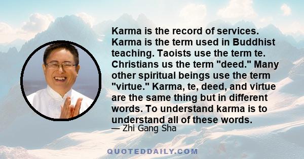 Karma is the record of services. Karma is the term used in Buddhist teaching. Taoists use the term te. Christians us the term deed. Many other spiritual beings use the term virtue. Karma, te, deed, and virtue are the