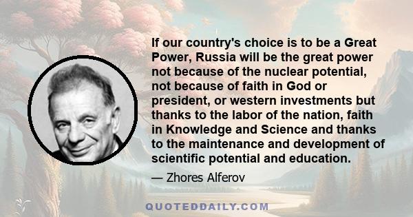 If our country's choice is to be a Great Power, Russia will be the great power not because of the nuclear potential, not because of faith in God or president, or western investments but thanks to the labor of the