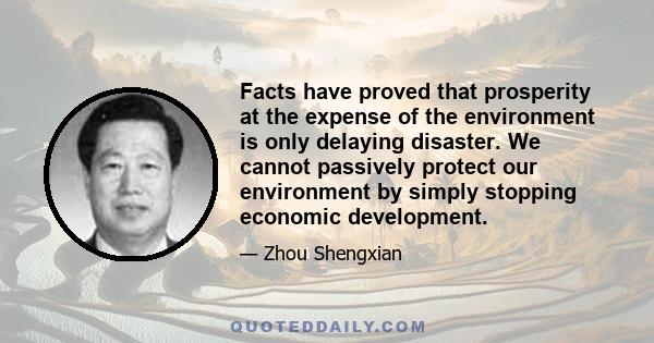 Facts have proved that prosperity at the expense of the environment is only delaying disaster. We cannot passively protect our environment by simply stopping economic development.