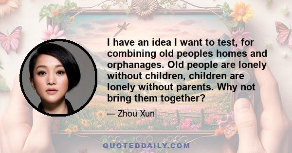 I have an idea I want to test, for combining old peoples homes and orphanages. Old people are lonely without children, children are lonely without parents. Why not bring them together?