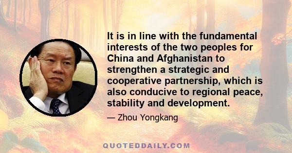 It is in line with the fundamental interests of the two peoples for China and Afghanistan to strengthen a strategic and cooperative partnership, which is also conducive to regional peace, stability and development.