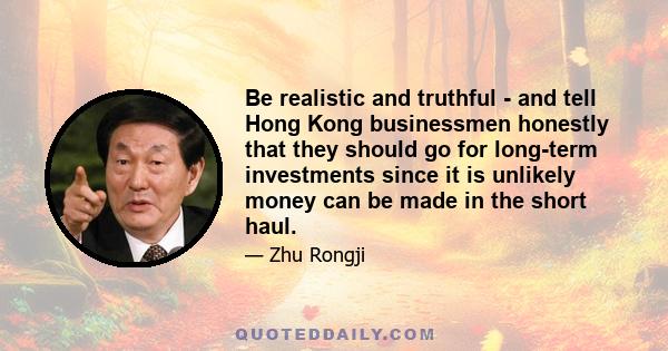 Be realistic and truthful - and tell Hong Kong businessmen honestly that they should go for long-term investments since it is unlikely money can be made in the short haul.