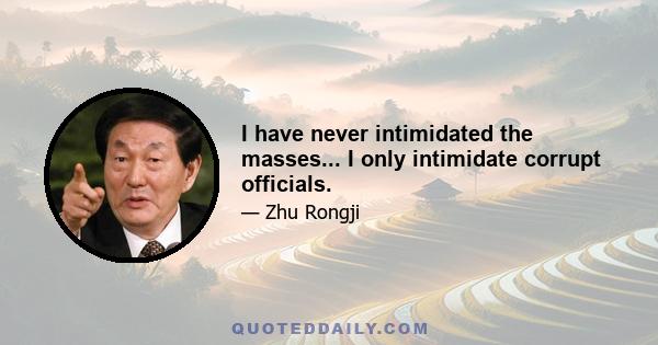 I have never intimidated the masses... I only intimidate corrupt officials.