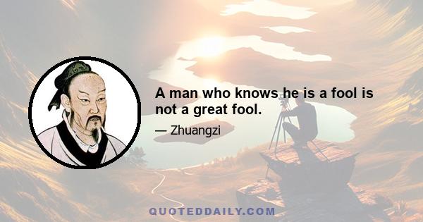 A man who knows he is a fool is not a great fool.