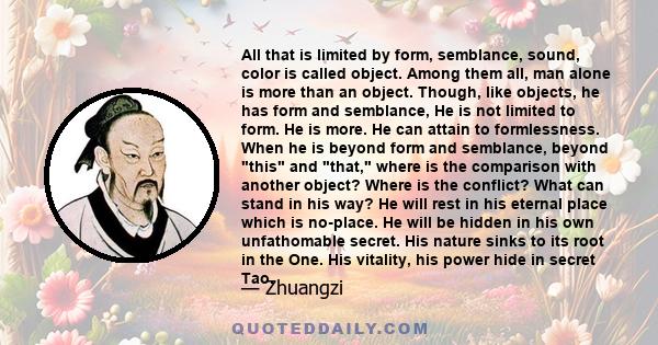 All that is limited by form, semblance, sound, color is called object. Among them all, man alone is more than an object. Though, like objects, he has form and semblance, He is not limited to form. He is more. He can