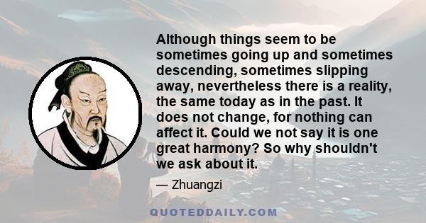 Although things seem to be sometimes going up and sometimes descending, sometimes slipping away, nevertheless there is a reality, the same today as in the past. It does not change, for nothing can affect it. Could we