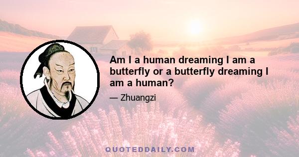 Am I a human dreaming I am a butterfly or a butterfly dreaming I am a human?