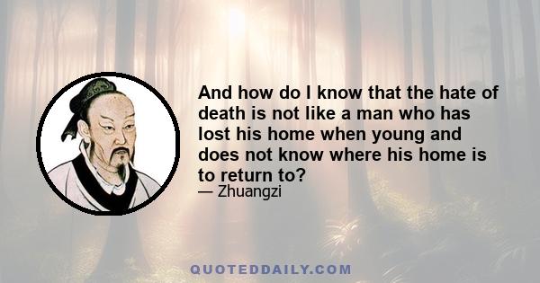 And how do I know that the hate of death is not like a man who has lost his home when young and does not know where his home is to return to?