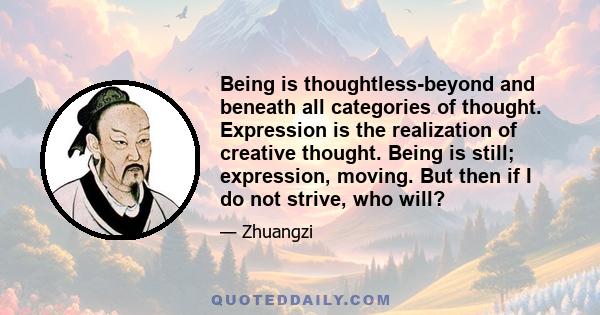 Being is thoughtless-beyond and beneath all categories of thought. Expression is the realization of creative thought. Being is still; expression, moving. But then if I do not strive, who will?