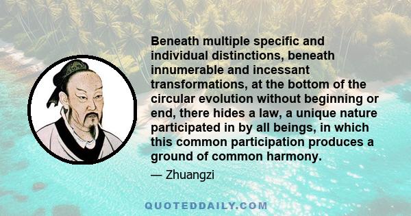 Beneath multiple specific and individual distinctions, beneath innumerable and incessant transformations, at the bottom of the circular evolution without beginning or end, there hides a law, a unique nature participated 