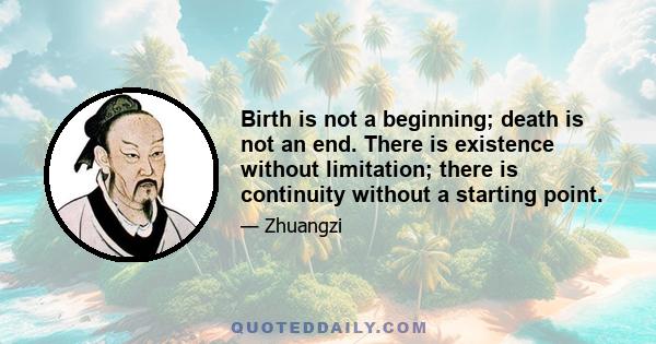 Birth is not a beginning; death is not an end. There is existence without limitation; there is continuity without a starting point.