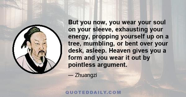 But you now, you wear your soul on your sleeve, exhausting your energy, propping yourself up on a tree, mumbling, or bent over your desk, asleep. Heaven gives you a form and you wear it out by pointless argument.