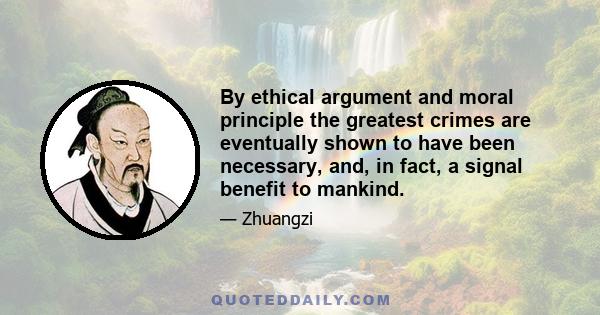 By ethical argument and moral principle the greatest crimes are eventually shown to have been necessary, and, in fact, a signal benefit to mankind.