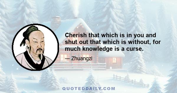 Cherish that which is in you and shut out that which is without, for much knowledge is a curse.