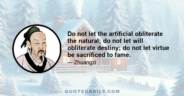 Do not let the artificial obliterate the natural; do not let will obliterate destiny; do not let virtue be sacrificed to fame.