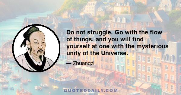 Do not struggle. Go with the flow of things, and you will find yourself at one with the mysterious unity of the Universe.