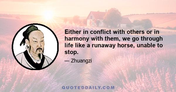 Either in conflict with others or in harmony with them, we go through life like a runaway horse, unable to stop.