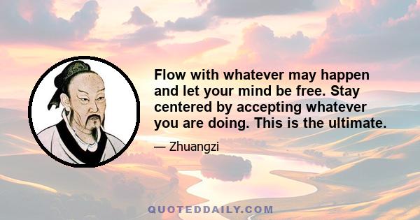 Flow with whatever may happen and let your mind be free. Stay centered by accepting whatever you are doing. This is the ultimate.