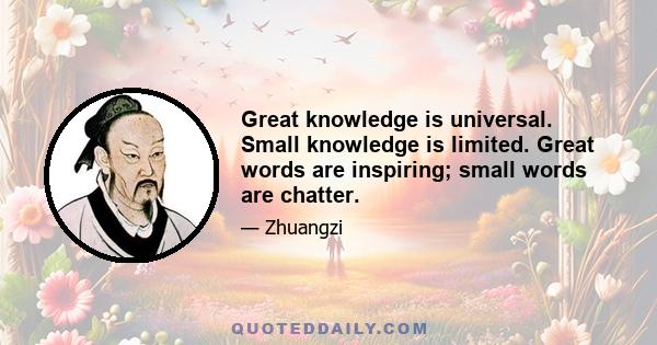 Great knowledge is universal. Small knowledge is limited. Great words are inspiring; small words are chatter.