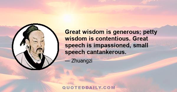 Great wisdom is generous; petty wisdom is contentious. Great speech is impassioned, small speech cantankerous.