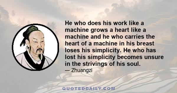 He who does his work like a machine grows a heart like a machine and he who carries the heart of a machine in his breast loses his simplicity. He who has lost his simplicity becomes unsure in the strivings of his soul.