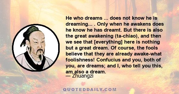 He who dreams ... does not know he is dreaming... . Only when he awakens does he know he has dreamt. But there is also the great awakening (ta-chiao), and then we see that [everything] here is nothing but a great dream. 