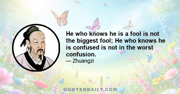 He who knows he is a fool is not the biggest fool; He who knows he is confused is not in the worst confusion.