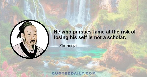 He who pursues fame at the risk of losing his self is not a scholar.