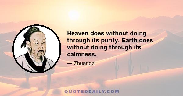 Heaven does without doing through its purity, Earth does without doing through its calmness.