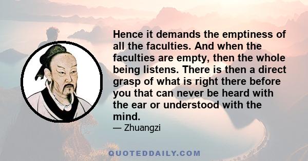 Hence it demands the emptiness of all the faculties. And when the faculties are empty, then the whole being listens. There is then a direct grasp of what is right there before you that can never be heard with the ear or 