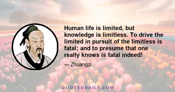 Human life is limited, but knowledge is limitless. To drive the limited in pursuit of the limitless is fatal; and to presume that one really knows is fatal indeed!