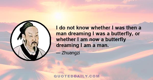 I do not know whether I was then a man dreaming I was a butterfly, or whether I am now a butterfly dreaming I am a man.