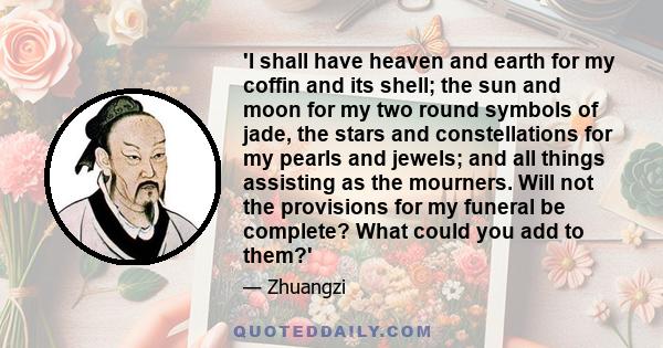 'I shall have heaven and earth for my coffin and its shell; the sun and moon for my two round symbols of jade, the stars and constellations for my pearls and jewels; and all things assisting as the mourners. Will not