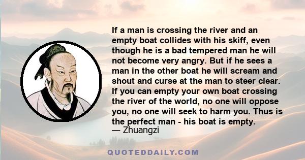 If a man is crossing the river and an empty boat collides with his skiff, even though he is a bad tempered man he will not become very angry. But if he sees a man in the other boat he will scream and shout and curse at