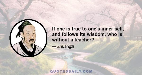 If one is true to one's inner self, and follows its wisdom, who is without a teacher?