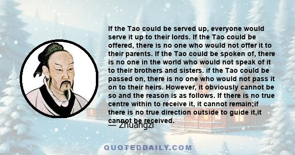 If the Tao could be served up, everyone would serve it up to their lords. If the Tao could be offered, there is no one who would not offer it to their parents. If the Tao could be spoken of, there is no one in the world 