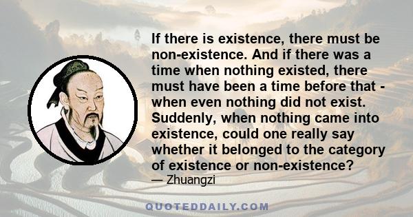 If there is existence, there must be non-existence. And if there was a time when nothing existed, there must have been a time before that - when even nothing did not exist. Suddenly, when nothing came into existence,